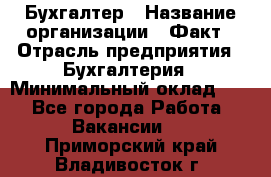 Бухгалтер › Название организации ­ Факт › Отрасль предприятия ­ Бухгалтерия › Минимальный оклад ­ 1 - Все города Работа » Вакансии   . Приморский край,Владивосток г.